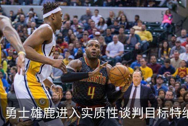 勇士雄鹿进入实质性谈判目标特纳！球队豪赌，波尔津吉斯成筹码