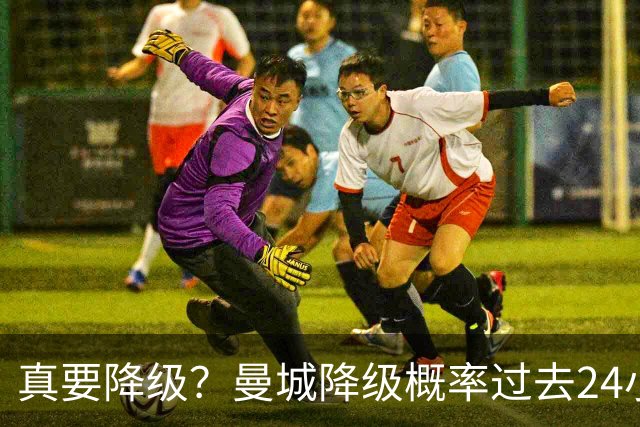 真要降级？曼城降级概率过去24小时直线攀升，已达53%