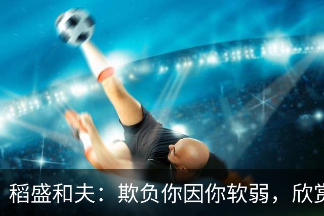 稻盛和夫：欺负你因你软弱，欣赏你因你自信，欺骗你因你贪婪，爱你因你自爱——这就是吸引力法则